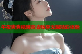 午夜爽爽视频高清畅享无限精彩体验