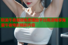 欧美午夜视频免费播放平台高清畅享海量午夜电影精彩内容