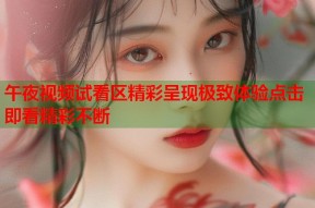 午夜视频试看区精彩呈现极致体验点击即看精彩不断