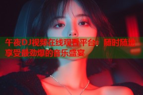午夜DJ视频在线观看平台：随时随地享受最劲爆的音乐盛宴