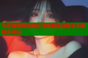 午夜视频啪视频在线观看高清畅享无限精彩体验