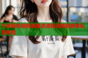 午夜粉色视频海量资源极速播放畅享私密体验