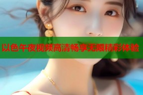 以色午夜视频高清畅享无限精彩体验
