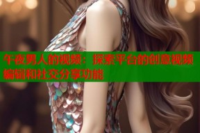 午夜男人的视频：探索平台的创意视频编辑和社交分享功能