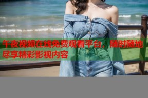 午夜视频在线免费观看平台，随时随地尽享精彩影视内容