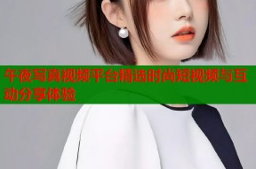 午夜写真视频平台精选时尚短视频与互动分享体验