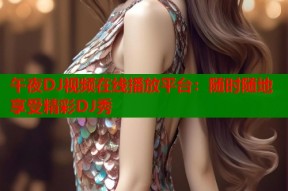 午夜DJ视频在线播放平台：随时随地享受精彩DJ秀