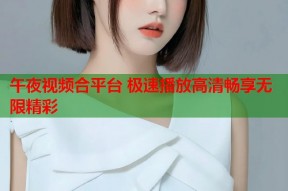 午夜视频合平台 极速播放高清畅享无限精彩