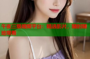 午夜三级视频平台：精选影片，随时随地观看