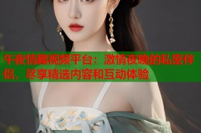 午夜情趣视频平台：激情夜晚的私密伴侣，尽享精选内容和互动体验