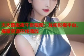 天天鲁夜夜午夜视频：互动影视平台，海量资源在线播放