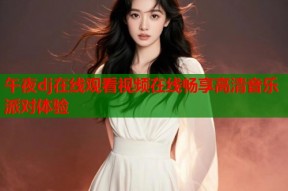 午夜dj在线观看视频在线畅享高清音乐派对体验