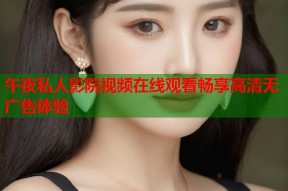 午夜私人影院视频在线观看畅享高清无广告体验