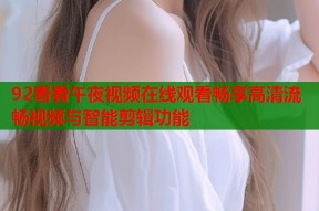 92看看午夜视频在线观看畅享高清流畅视频与智能剪辑功能