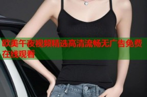 欧美午夜视频精选高清流畅无广告免费在线观看