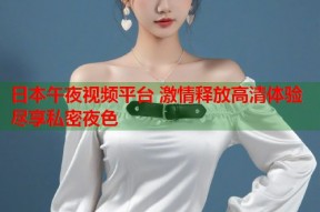 日本午夜视频平台 激情释放高清体验尽享私密夜色