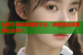 在线午夜视频播放平台：随时随地观看精彩影片(1)