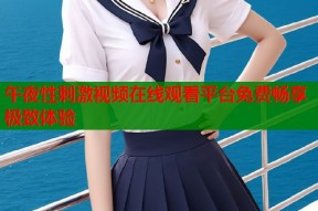 午夜性刺激视频在线观看平台免费畅享极致体验