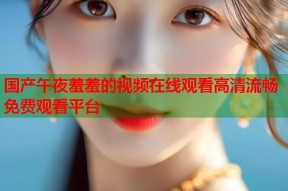 国产午夜羞羞的视频在线观看高清流畅免费观看平台