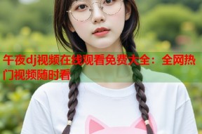 午夜dj视频在线观看免费大全：全网热门视频随时看