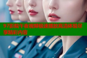 97影院午夜视频极速播放高清体验尽享精彩内容