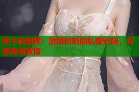 性午夜视频：激情时刻的私密影院，尽享夜间激情