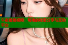 午夜羞羞视频：每晚的秘密分享与互动平台