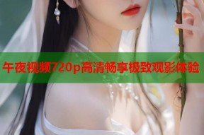 午夜视频720p高清畅享极致观影体验