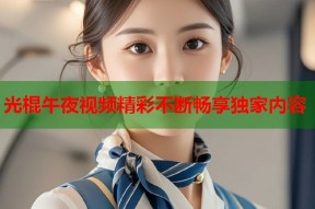 光棍午夜视频精彩不断畅享独家内容
