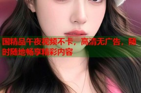 国精品午夜视频不卡，高清无广告，随时随地畅享精彩内容