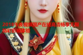 2018午夜视频国产在线高清畅享无限精彩影视体验