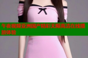午夜视频亚洲国产精彩无限高清在线播放体验