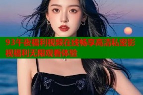 93午夜福利视频在线畅享高清私密影视福利无限观看体验