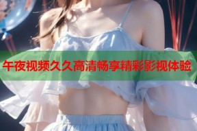 午夜视频久久高清畅享精彩影视体验