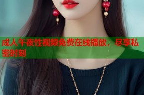 成人午夜性视频免费在线播放，尽享私密时刻