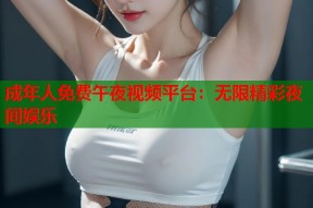 成年人免费午夜视频平台：无限精彩夜间娱乐