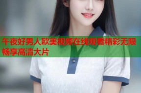 午夜好男人欧美视频在线观看精彩无限畅享高清大片