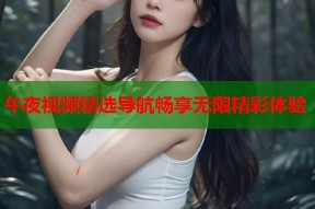 午夜视频精选导航畅享无限精彩体验