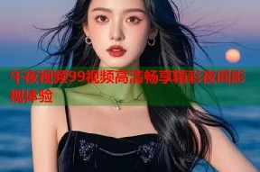 午夜视频99视频高清畅享精彩夜间影视体验
