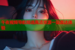 午夜视频导航精选高清资源一站直达体验