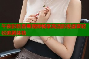 午夜影院香蕉视频畅享高清影视盛宴轻松追剧体验