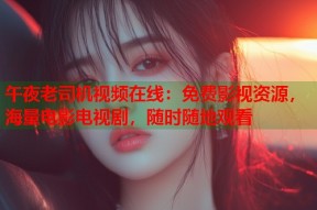 午夜老司机视频在线：免费影视资源，海量电影电视剧，随时随地观看