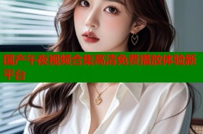 国产午夜视频合集高清免费播放体验新平台