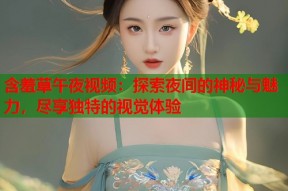 含羞草午夜视频：探索夜间的神秘与魅力，尽享独特的视觉体验