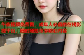 午夜视频免费看，成年人必备的在线影视平台，随时随地尽享精彩内容