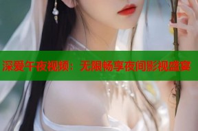深爱午夜视频：无限畅享夜间影视盛宴