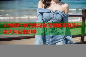 92视频午夜合集精彩无限畅享高清午夜大片点击即看