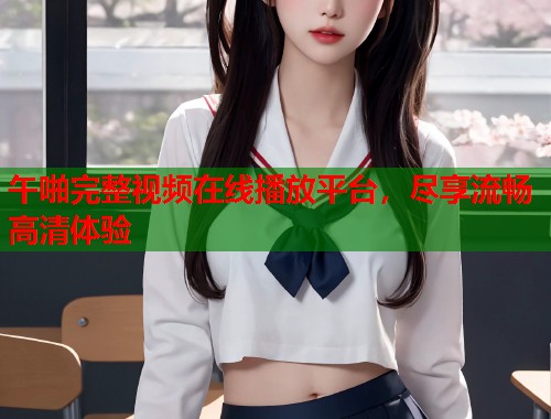 午啪完整视频在线播放平台,尽享流畅高清体验 第2张 午啪完整视频在线播放平台,尽享流畅高清体验 第2张