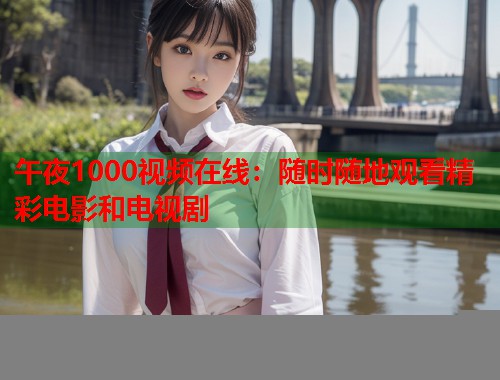 午夜1000视频在线:随时随地观看精彩电影和电视剧 第1张 午夜1000视频在线:随时随地观看精彩电影和电视剧 第1张