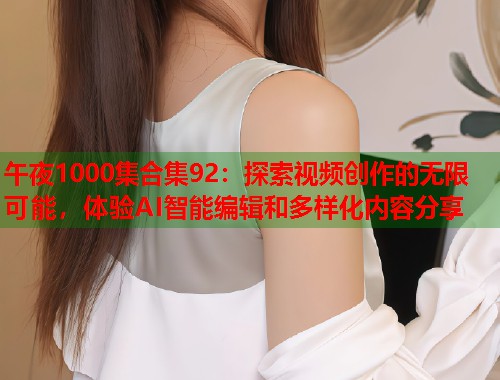 午夜1000集合集92:探索视频创作的无限可能,体验AI智能编辑和多样化内容分享 第1张 午夜1000集合集92:探索视频创作的无限可能,体验AI智能编辑和多样化内容分享 第1张